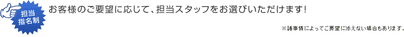 お客様のご要望に応じて、担当スタッフをお選びいただけます！