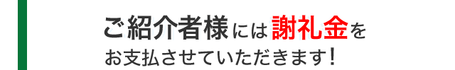 ご紹介者様には謝礼金をお支払させていただきます！